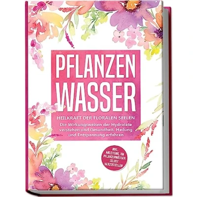 Afbeelding van Pflanzenwasser: Heilkraft der floralen Seelen Die Wirkungsweisen Hydrolate verstehen und Gesundheit, Heilung Entspannung erfahren inkl. Anleitung, um Pflanzenwässer selbst herzustellen