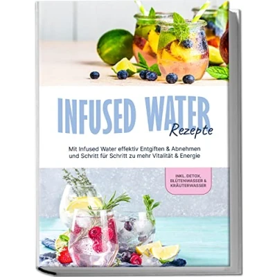 Afbeelding van Infused Water Rezepte: Mit effektiv Entgiften &amp; Abnehmen und Schritt für zu mehr Vitalität Energie inkl. Detox, Blütenwasser Kräuterwasser