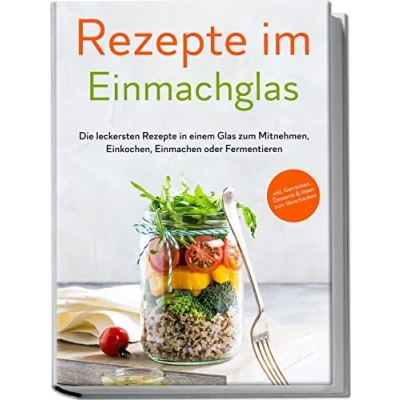 Afbeelding van Rezepte im Einmachglas: Die leckersten in einem Glas zum Mitnehmen, Einkochen, Einmachen oder Fermentieren ​inkl. Getränken, Desserts &amp; Ideen Verschenken