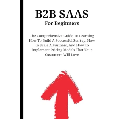 Afbeelding van B2B SaaS For Beginners: The Comprehensive Guide To Learning How Build A Successful Startup, Scale Business, And Implement Pricing Models That Your Customers Will Love