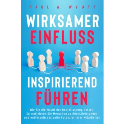 Afbeelding van Wirksamer Einfluss Inspirierend führen: Wie Sie die Macht der Beeinflussung nutzen. So motivieren Menschen zu Höchstleistungen und entfesseln das volle Potenzial Ihrer Mitarbeiter