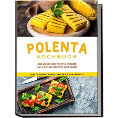 Afbeelding van Polenta Kochbuch: Die leckersten Rezepte für jeden Geschmack und Anlass inkl. Brotrezepten, Suppen &amp; Fingerfood