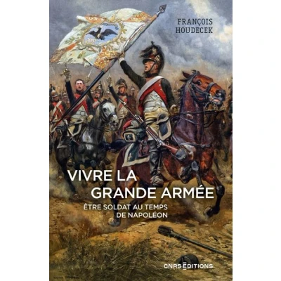 Image de Vivre la Grande Armée. Etre soldat au temps de Napoléon